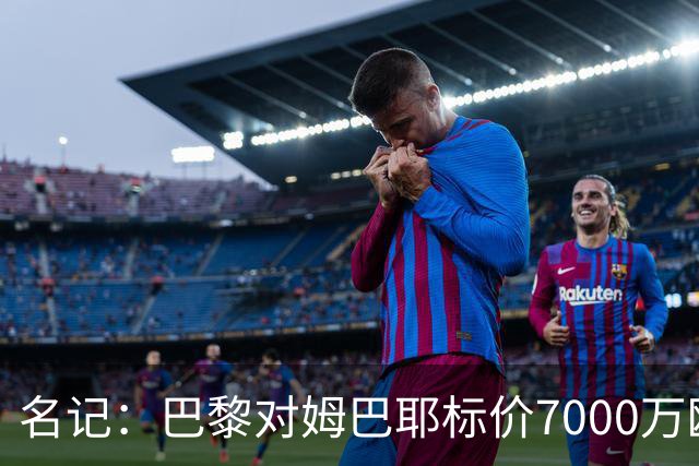 名记：巴黎对姆巴耶标价7000万欧，让利物浦等俱乐部望而却步