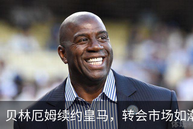 贝林厄姆续约皇马，转会市场如潮水般涌动！